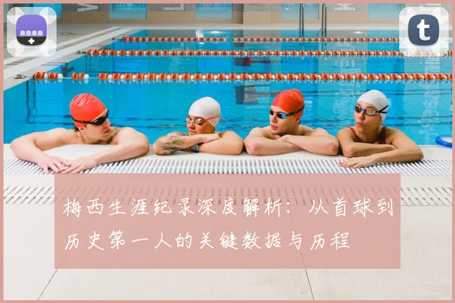 梅西生涯纪录深度解析：从首球到历史第一人的关键数据与历程