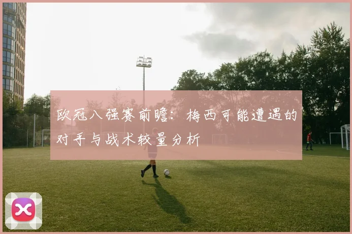 欧冠八强赛前瞻：梅西可能遭遇的对手与战术较量分析