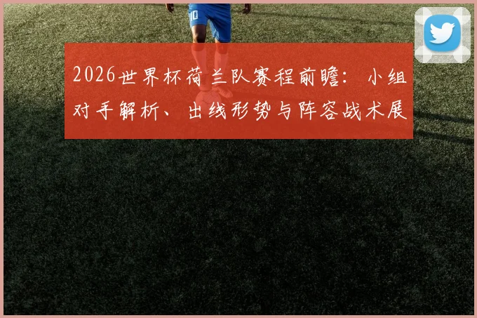 2026世界杯荷兰队赛程前瞻：小组对手解析、出线形势与阵容战术展望