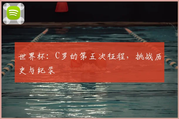 世界杯：C罗的第五次征程，挑战历史与纪录