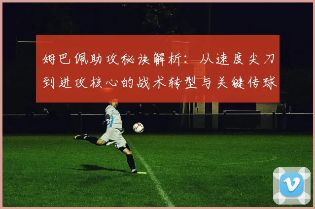 姆巴佩助攻秘诀解析:从速度尖刀到进攻核心的战术转型与关键传球技术