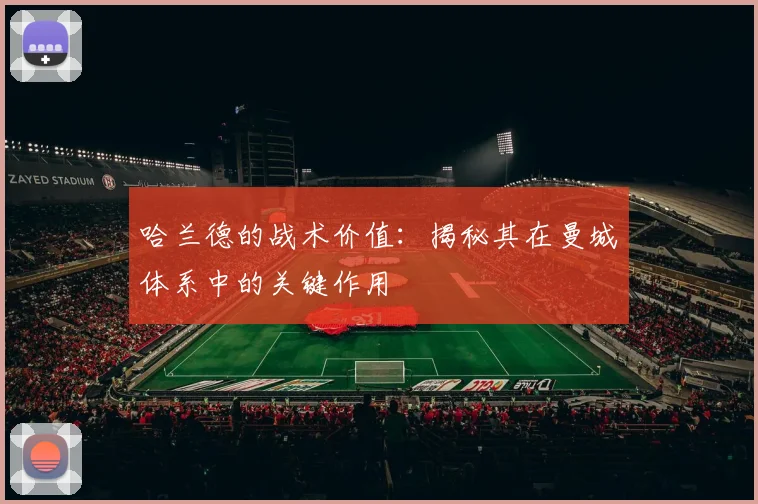 哈兰德的战术价值：揭秘其在曼城体系中的关键作用