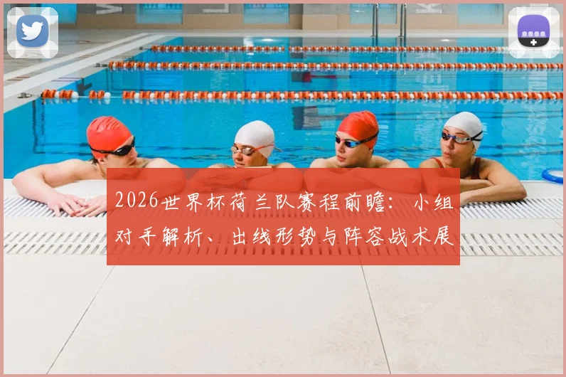2026世界杯荷兰队赛程前瞻:小组对手解析、出线形势与阵容战术展望