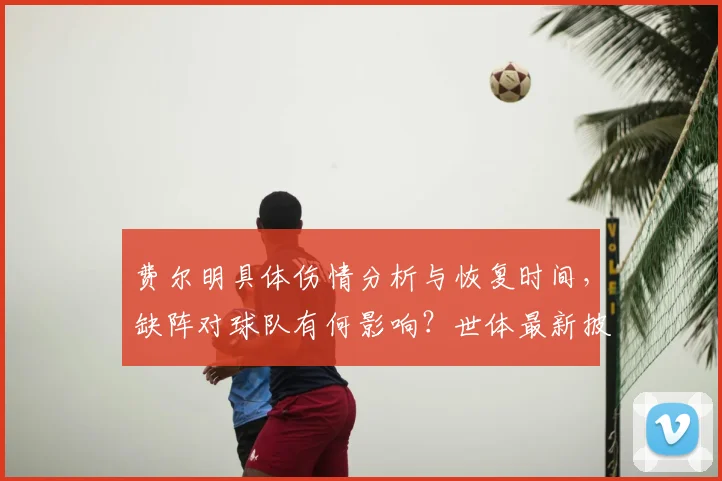 费尔明具体伤情分析与恢复时间,缺阵对球队有何影响?世体最新披露
