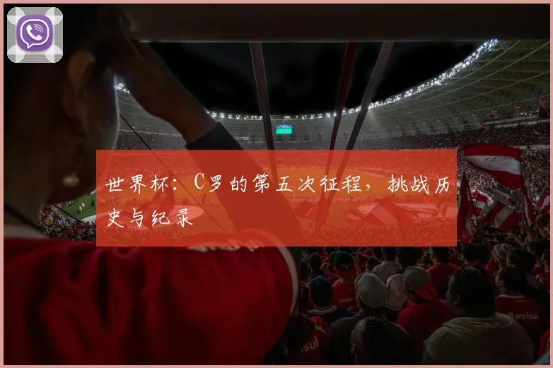世界杯：C罗的第五次征程，挑战历史与纪录