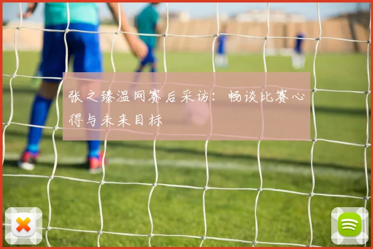 张之臻温网赛后采访：畅谈比赛心得与未来目标