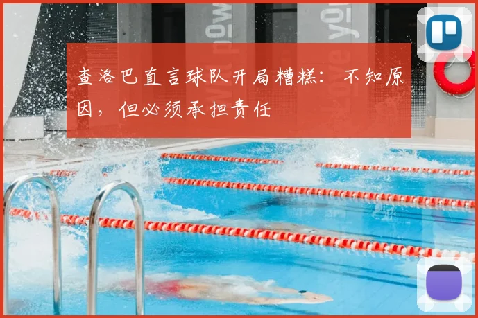 查洛巴直言球队开局糟糕:不知原因,但必须承担责任
