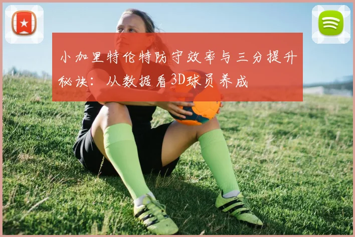小加里特伦特防守效率与三分提升秘诀：从数据看3D球员养成