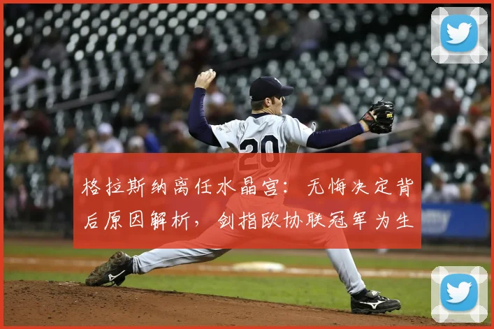 格拉斯纳离任水晶宫:无悔决定背后原因解析,剑指欧协联冠军为生涯收官
