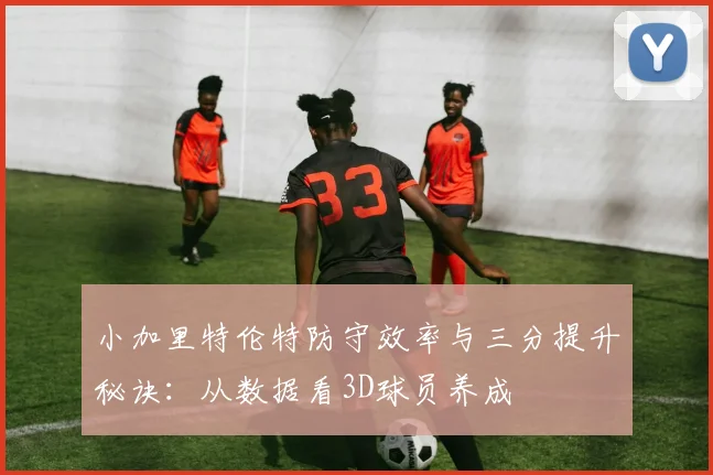 小加里特伦特防守效率与三分提升秘诀:从数据看3D球员养成
