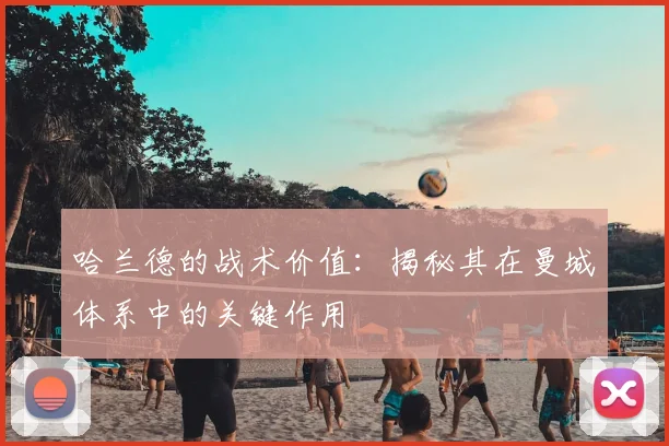 哈兰德的战术价值:揭秘其在曼城体系中的关键作用