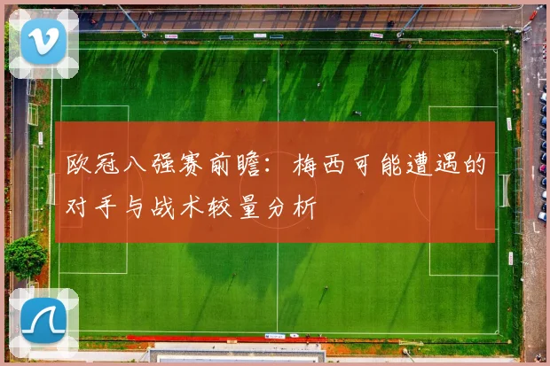 欧冠八强赛前瞻：梅西可能遭遇的对手与战术较量分析