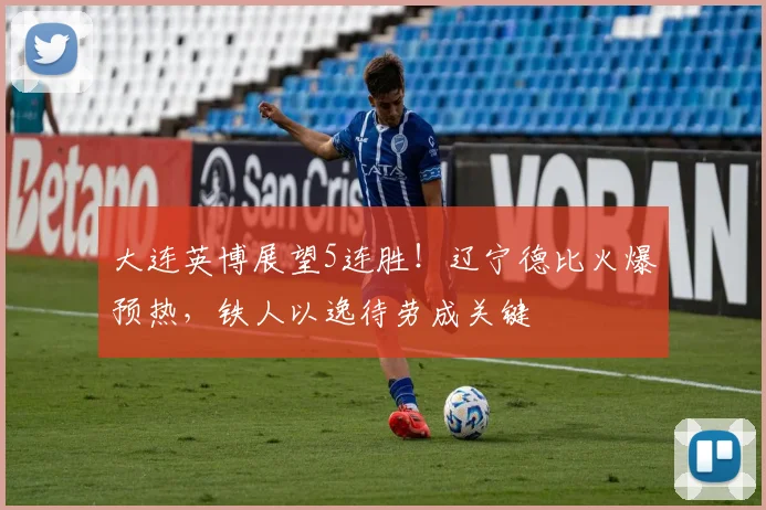 大连英博展望5连胜！辽宁德比火爆预热，铁人以逸待劳成关键